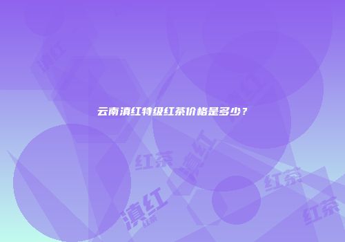 云南滇红特级红茶价格是多少？