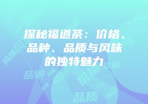 探秘福道茶：价格、品种、品质与风味的独特魅力