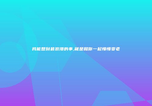 我能想到最浪漫的事,就是和你一起慢慢变老