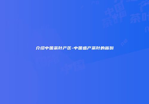 介绍中国茶叶产区-中国盛产茶叶的省份