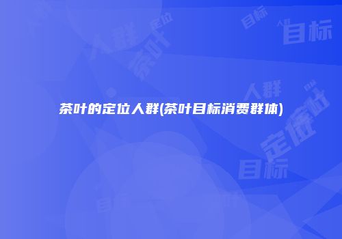 茶叶的定位人群(茶叶目标消费群体)