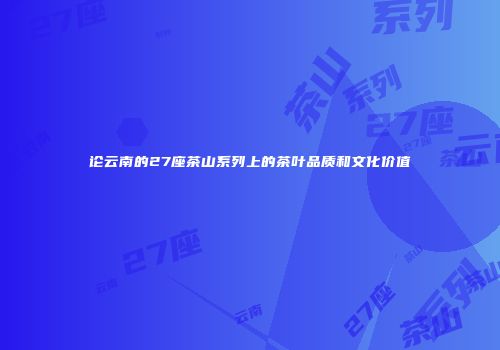 论云南的27座茶山系列上的茶叶品质和文化价值