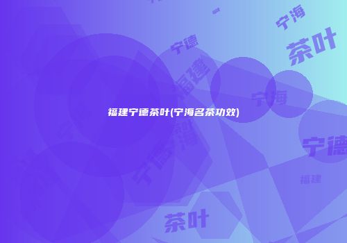 福建宁德茶叶(宁海名茶功效)