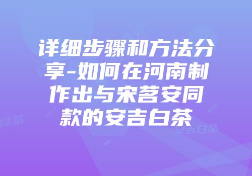 详细步骤和方法分享-如何在河南制作出与宋茗安同款的安吉白茶