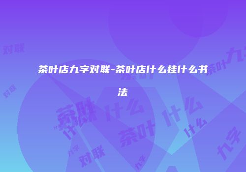 茶叶店九字对联-茶叶店什么挂什么书法