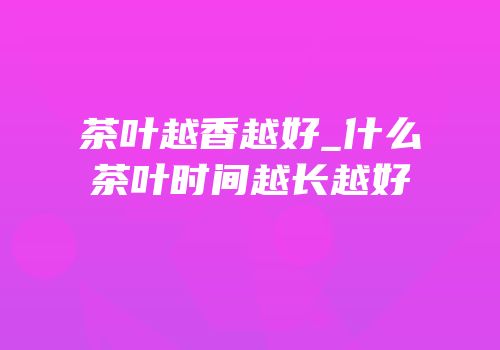 茶叶越香越好_什么茶叶时间越长越好