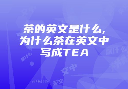 茶的英文是什么,为什么茶在英文中写成TEA