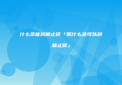 什么茶能润肺止咳「喝什么茶可以润肺止咳」