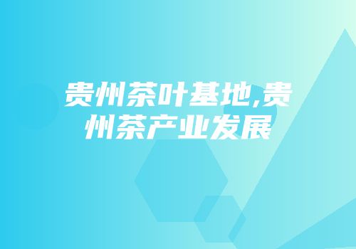 贵州茶叶基地,贵州茶产业发展