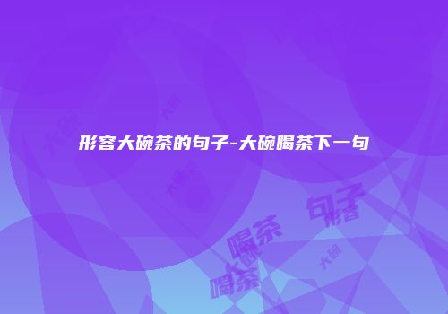 形容大碗茶的句子-大碗喝茶下一句