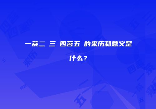 一茶二槚三蔎四茗五荈的来历和意义是什么？