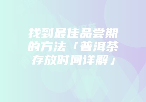 找到最佳品尝期的方法「普洱茶存放时间详解」
