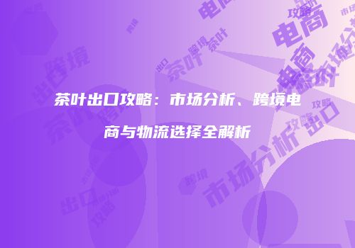 茶叶出口攻略：市场分析、跨境电商与物流选择全解析