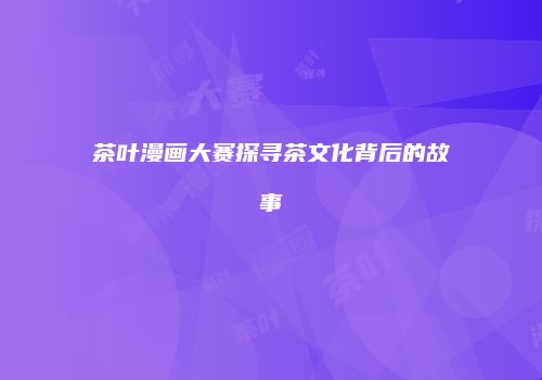茶叶漫画大赛探寻茶文化背后的故事
