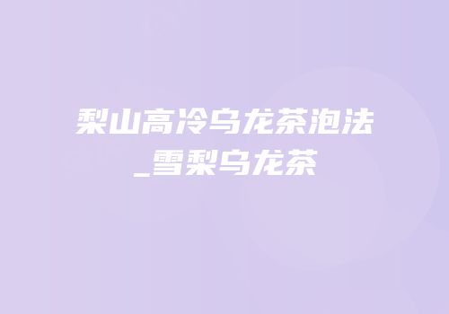 梨山高冷乌龙茶泡法_雪梨乌龙茶