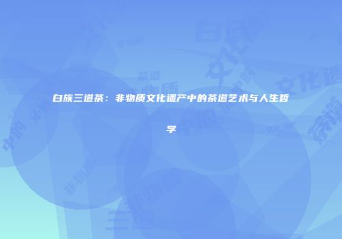 白族三道茶：非物质文化遗产中的茶道艺术与人生哲学