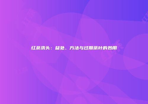 红茶洗头：益处、方法与过期茶叶的妙用
