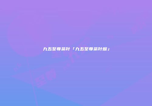 九五至尊茶叶「九五至尊茶叶烟」