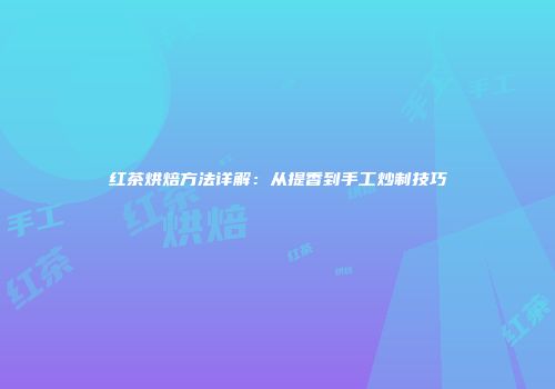 红茶烘焙方法详解：从提香到手工炒制技巧