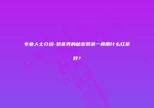 专业人士介绍-奶茶界的秘密奶茶一般用什么红茶好？