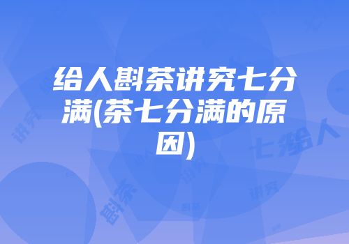 给人斟茶讲究七分满(茶七分满的原因)