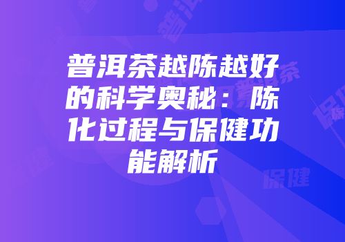 普洱茶越陈越好的科学奥秘：陈化过程与保健功能解析