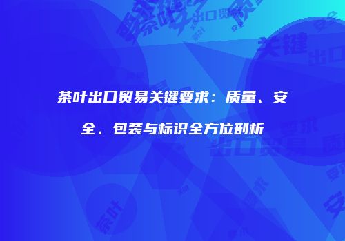 茶叶出口贸易关键要求：质量、安全、包装与标识全方位剖析