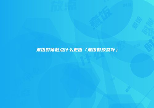 煮饭时候放点什么更香「煮饭时放茶叶」