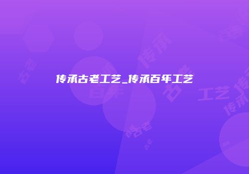 传承古老工艺_传承百年工艺
