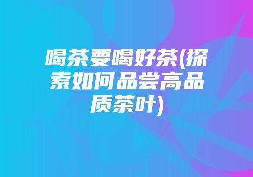 喝茶要喝好茶(探索如何品尝高品质茶叶)