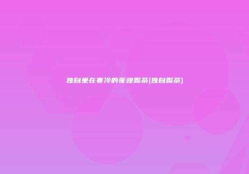 独自坐在寒冷的夜晚喝茶(独自喝茶)
