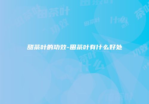 甜茶叶的功效-田茶叶有什么好处