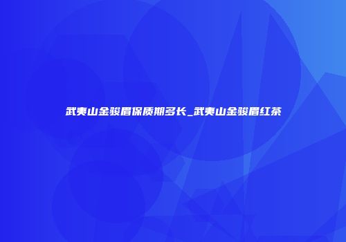 武夷山金骏眉保质期多长_武夷山金骏眉红茶