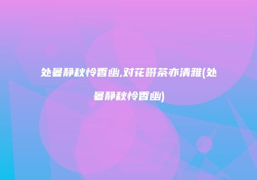 处暑静秋怜香幽,对花啜茶亦清雅(处暑静秋怜香幽)