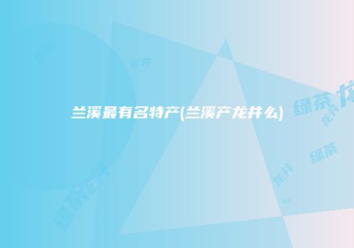 兰溪最有名特产(兰溪产龙井么)