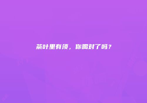 茶叶里有须，你喝对了吗？
