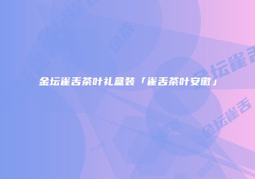 金坛雀舌茶叶礼盒装「雀舌茶叶安徽」