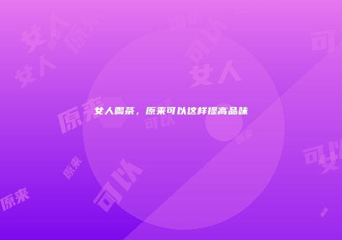 女人喝茶，原来可以这样提高品味