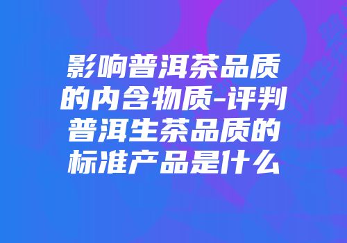 影响普洱茶品质的内含物质-评判普洱生茶品质的标准产品是什么