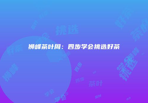 狮峰茶叶周：四步学会挑选好茶