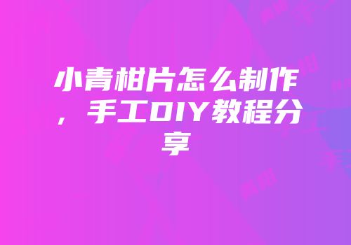 小青柑片怎么制作，手工DIY教程分享