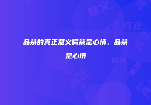 品茶的真正意义喝茶是心情，品茶是心境