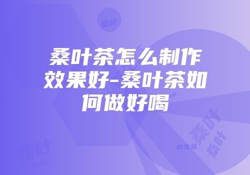 桑叶茶怎么制作效果好-桑叶茶如何做好喝