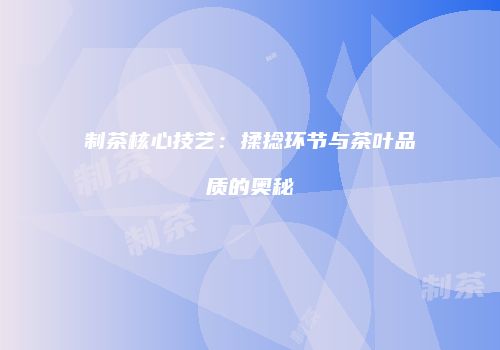 制茶核心技艺：揉捻环节与茶叶品质的奥秘