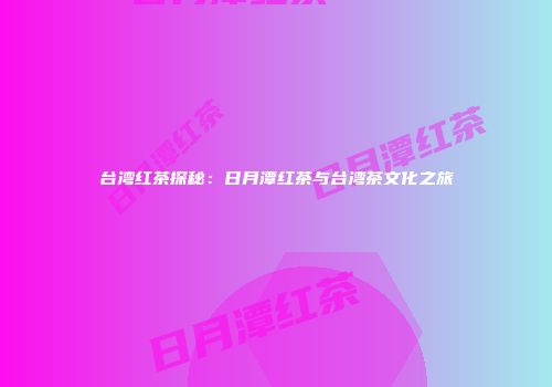 台湾红茶探秘：日月潭红茶与台湾茶文化之旅