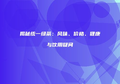 揭秘统一绿茶：风味、价格、健康与饮用疑问