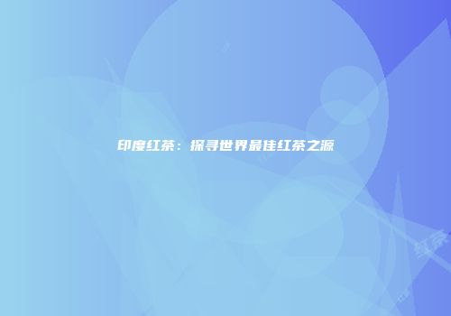 印度红茶：探寻世界最佳红茶之源