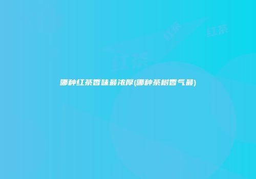 哪种红茶香味最浓厚(哪种茶树香气最)