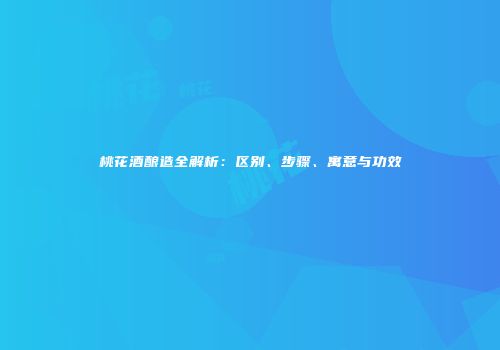 桃花酒酿造全解析：区别、步骤、寓意与功效