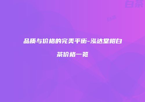 品质与价格的完美平衡-泓达堂柑白茶价格一览